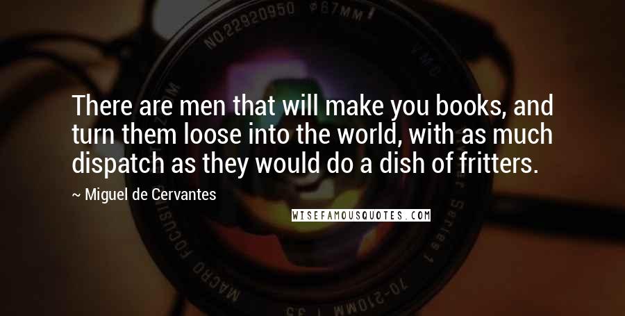 Miguel De Cervantes Quotes: There are men that will make you books, and turn them loose into the world, with as much dispatch as they would do a dish of fritters.