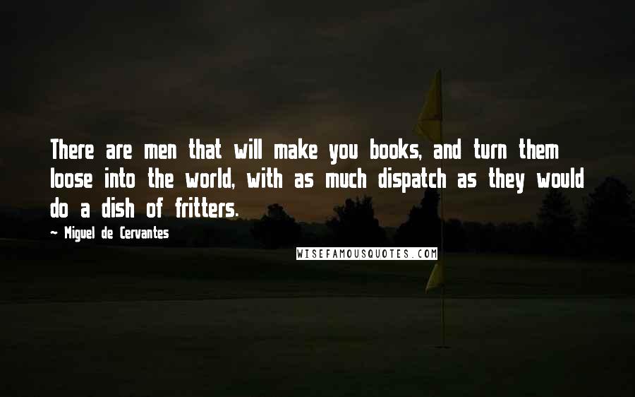 Miguel De Cervantes Quotes: There are men that will make you books, and turn them loose into the world, with as much dispatch as they would do a dish of fritters.