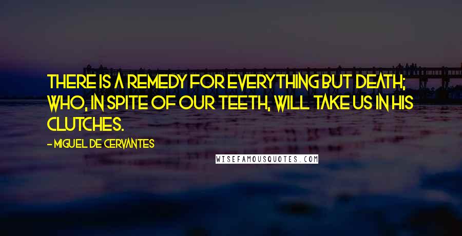 Miguel De Cervantes Quotes: There is a remedy for everything but death; who, in spite of our teeth, will take us in his clutches.