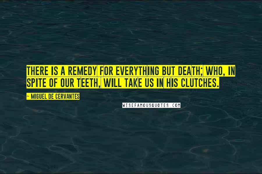 Miguel De Cervantes Quotes: There is a remedy for everything but death; who, in spite of our teeth, will take us in his clutches.