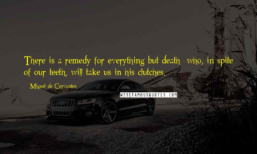 Miguel De Cervantes Quotes: There is a remedy for everything but death; who, in spite of our teeth, will take us in his clutches.