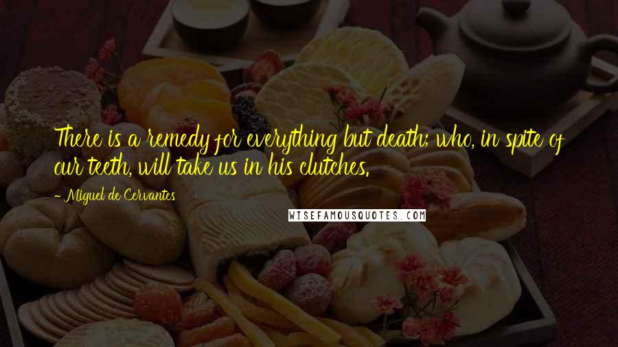 Miguel De Cervantes Quotes: There is a remedy for everything but death; who, in spite of our teeth, will take us in his clutches.