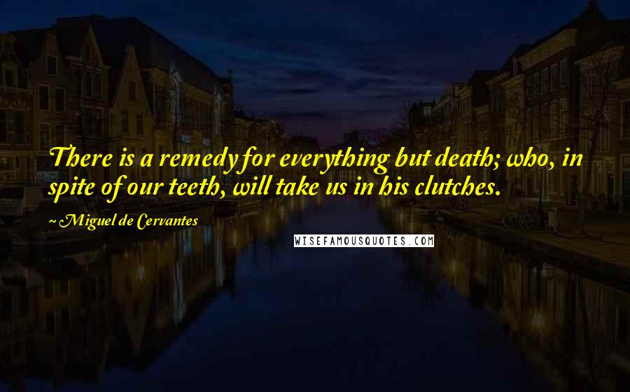 Miguel De Cervantes Quotes: There is a remedy for everything but death; who, in spite of our teeth, will take us in his clutches.