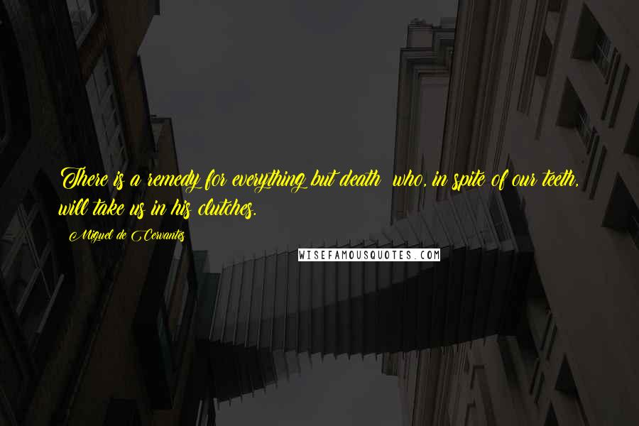 Miguel De Cervantes Quotes: There is a remedy for everything but death; who, in spite of our teeth, will take us in his clutches.