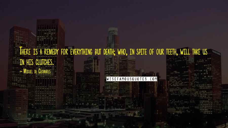 Miguel De Cervantes Quotes: There is a remedy for everything but death; who, in spite of our teeth, will take us in his clutches.