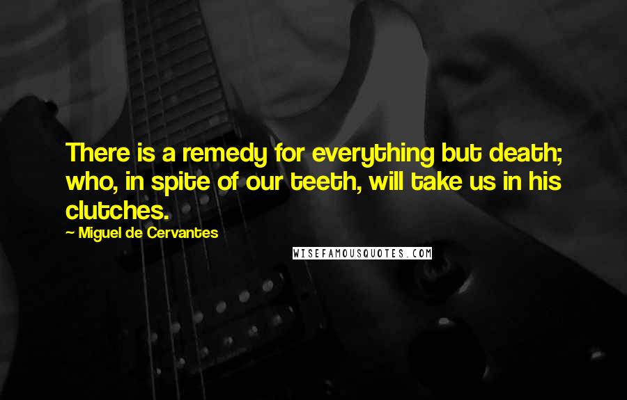 Miguel De Cervantes Quotes: There is a remedy for everything but death; who, in spite of our teeth, will take us in his clutches.