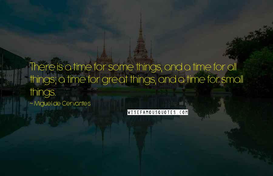 Miguel De Cervantes Quotes: There is a time for some things, and a time for all things; a time for great things, and a time for small things.