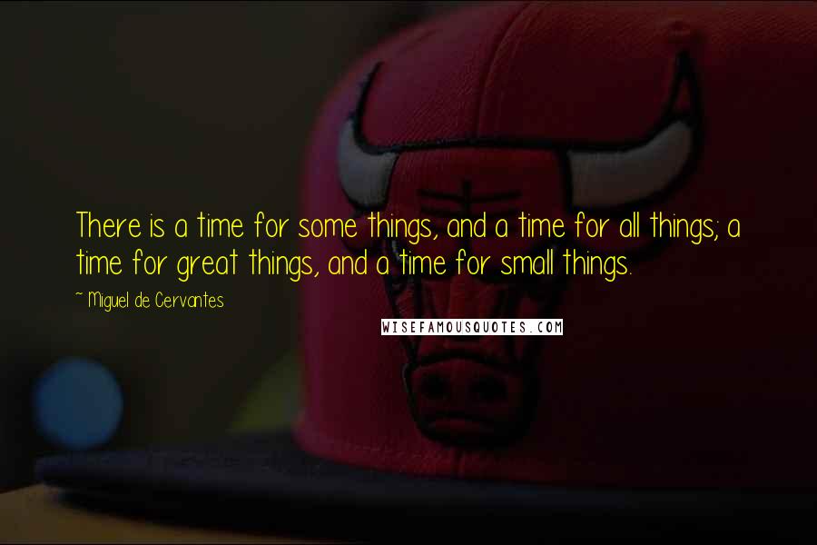 Miguel De Cervantes Quotes: There is a time for some things, and a time for all things; a time for great things, and a time for small things.