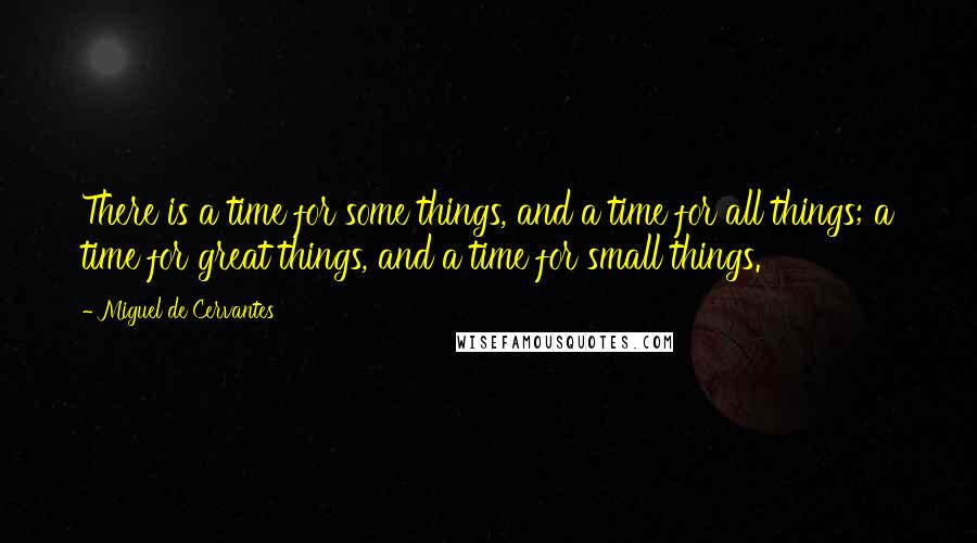 Miguel De Cervantes Quotes: There is a time for some things, and a time for all things; a time for great things, and a time for small things.