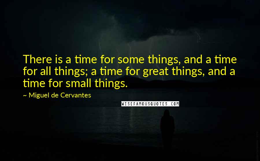 Miguel De Cervantes Quotes: There is a time for some things, and a time for all things; a time for great things, and a time for small things.