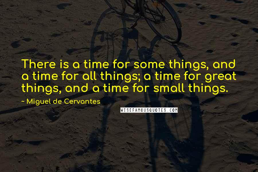 Miguel De Cervantes Quotes: There is a time for some things, and a time for all things; a time for great things, and a time for small things.