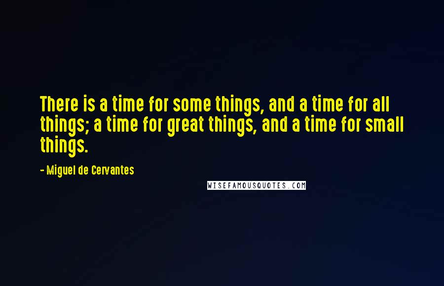 Miguel De Cervantes Quotes: There is a time for some things, and a time for all things; a time for great things, and a time for small things.