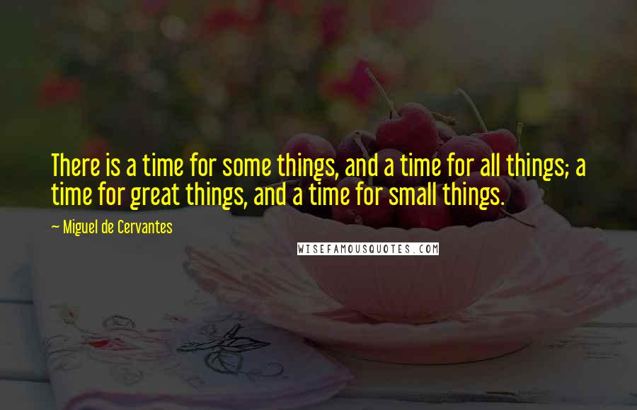 Miguel De Cervantes Quotes: There is a time for some things, and a time for all things; a time for great things, and a time for small things.