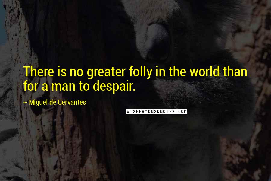 Miguel De Cervantes Quotes: There is no greater folly in the world than for a man to despair.