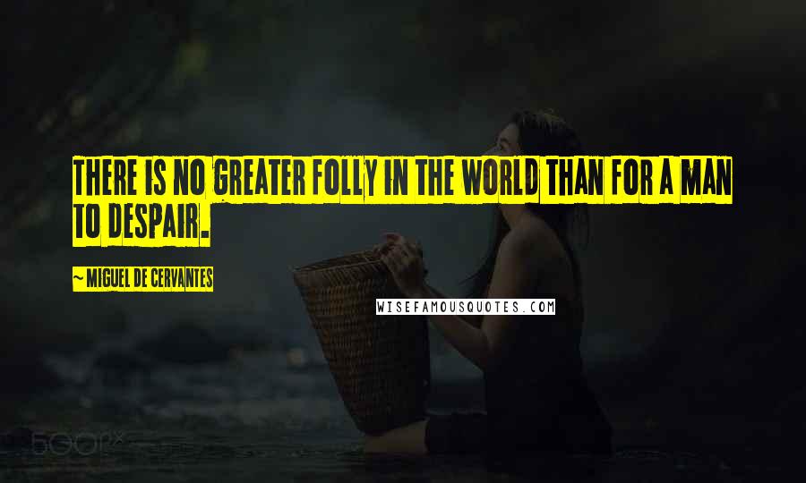 Miguel De Cervantes Quotes: There is no greater folly in the world than for a man to despair.