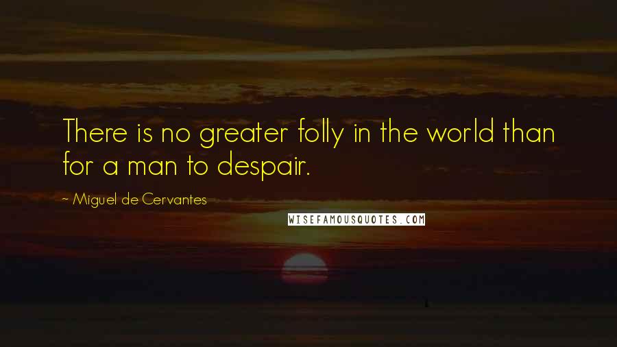 Miguel De Cervantes Quotes: There is no greater folly in the world than for a man to despair.