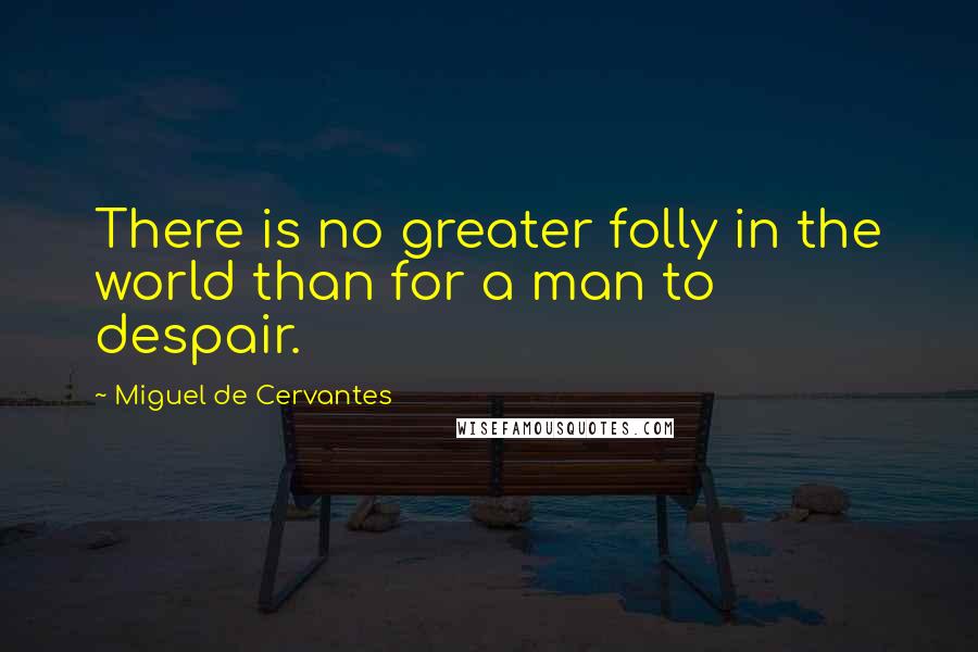 Miguel De Cervantes Quotes: There is no greater folly in the world than for a man to despair.