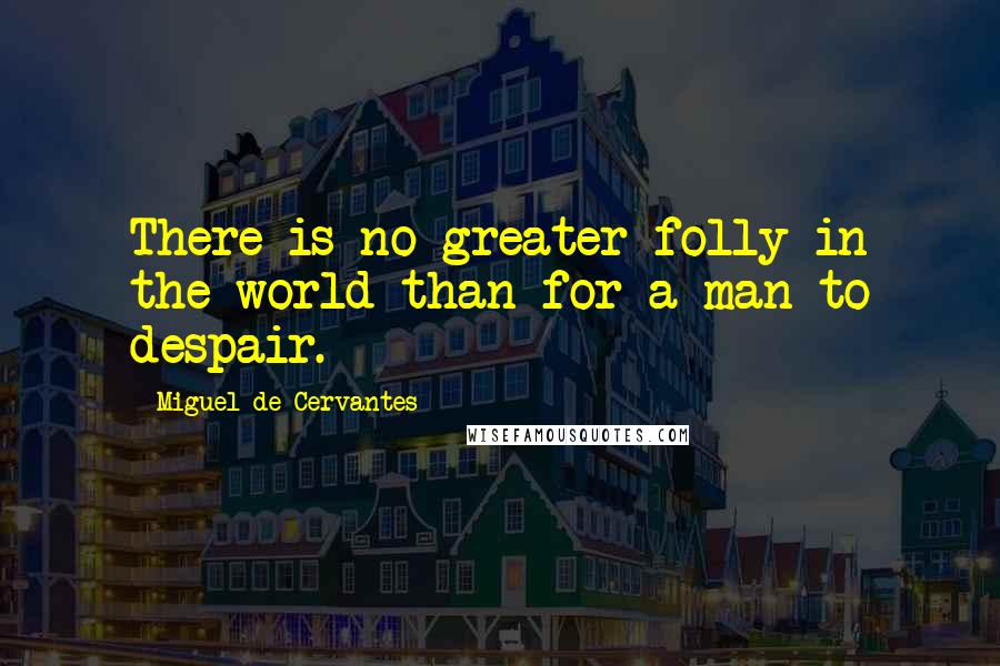 Miguel De Cervantes Quotes: There is no greater folly in the world than for a man to despair.