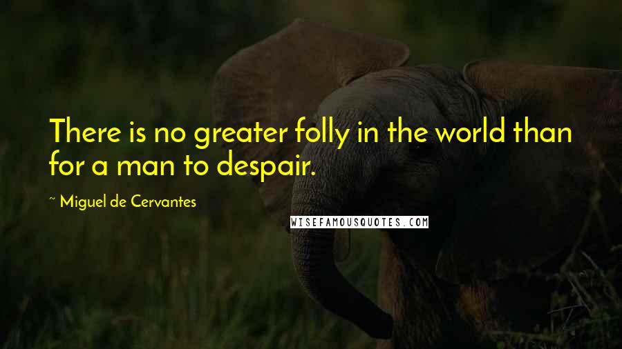 Miguel De Cervantes Quotes: There is no greater folly in the world than for a man to despair.