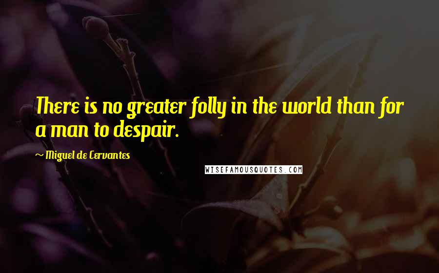 Miguel De Cervantes Quotes: There is no greater folly in the world than for a man to despair.