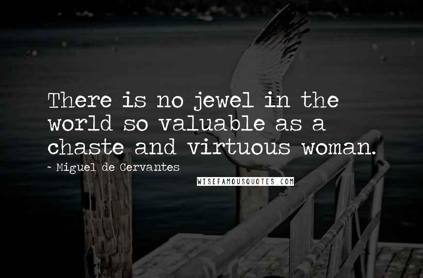 Miguel De Cervantes Quotes: There is no jewel in the world so valuable as a chaste and virtuous woman.