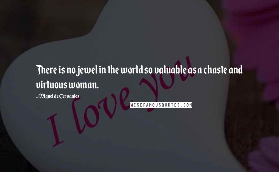 Miguel De Cervantes Quotes: There is no jewel in the world so valuable as a chaste and virtuous woman.