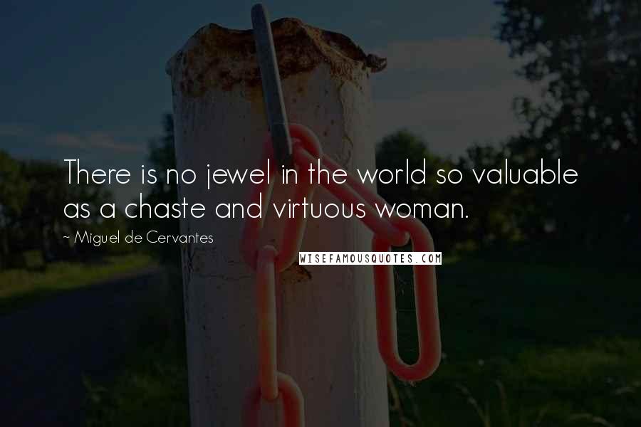 Miguel De Cervantes Quotes: There is no jewel in the world so valuable as a chaste and virtuous woman.