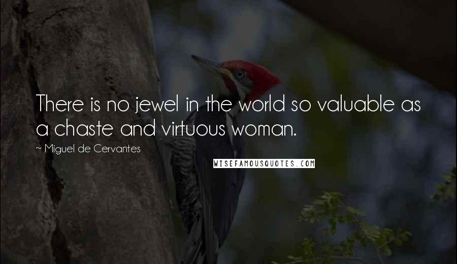 Miguel De Cervantes Quotes: There is no jewel in the world so valuable as a chaste and virtuous woman.