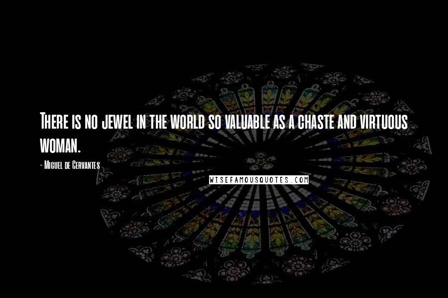 Miguel De Cervantes Quotes: There is no jewel in the world so valuable as a chaste and virtuous woman.