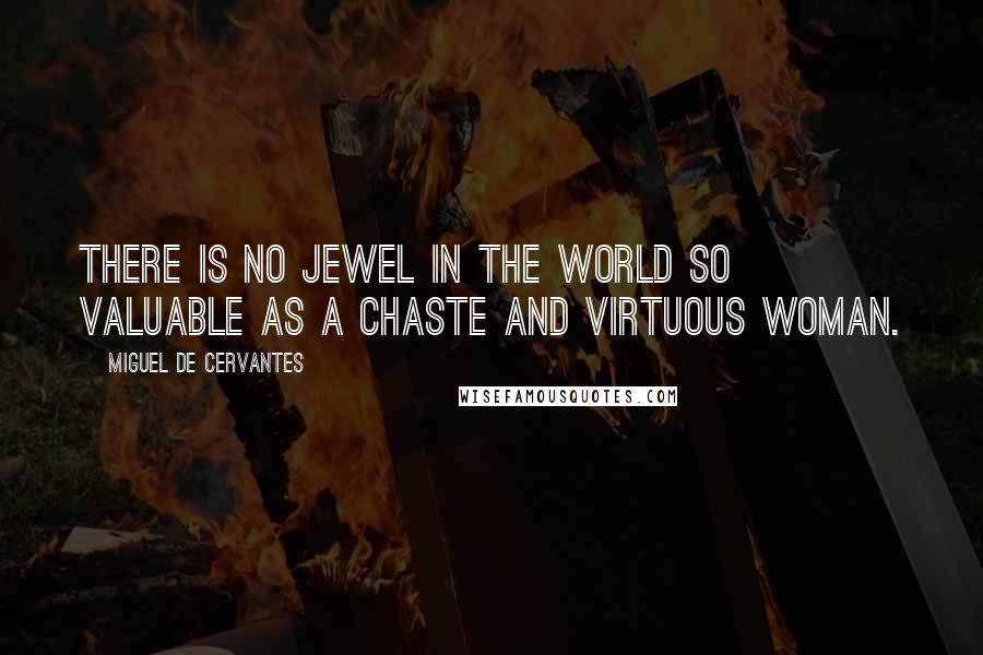 Miguel De Cervantes Quotes: There is no jewel in the world so valuable as a chaste and virtuous woman.