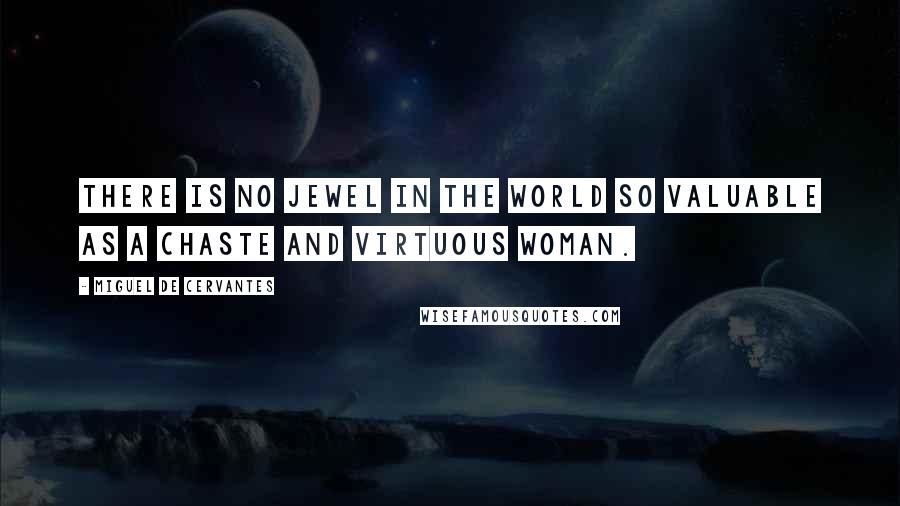 Miguel De Cervantes Quotes: There is no jewel in the world so valuable as a chaste and virtuous woman.