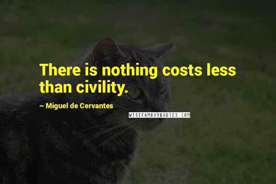 Miguel De Cervantes Quotes: There is nothing costs less than civility.
