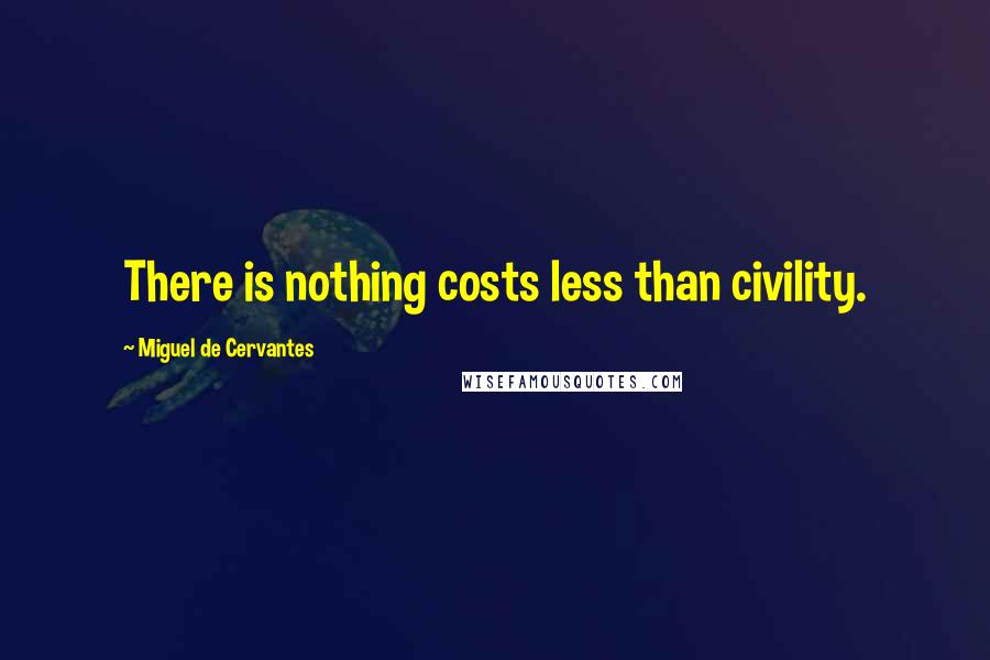 Miguel De Cervantes Quotes: There is nothing costs less than civility.