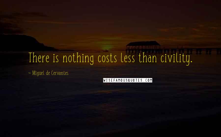 Miguel De Cervantes Quotes: There is nothing costs less than civility.