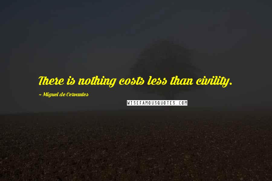 Miguel De Cervantes Quotes: There is nothing costs less than civility.