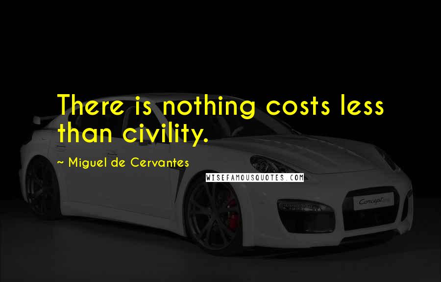 Miguel De Cervantes Quotes: There is nothing costs less than civility.