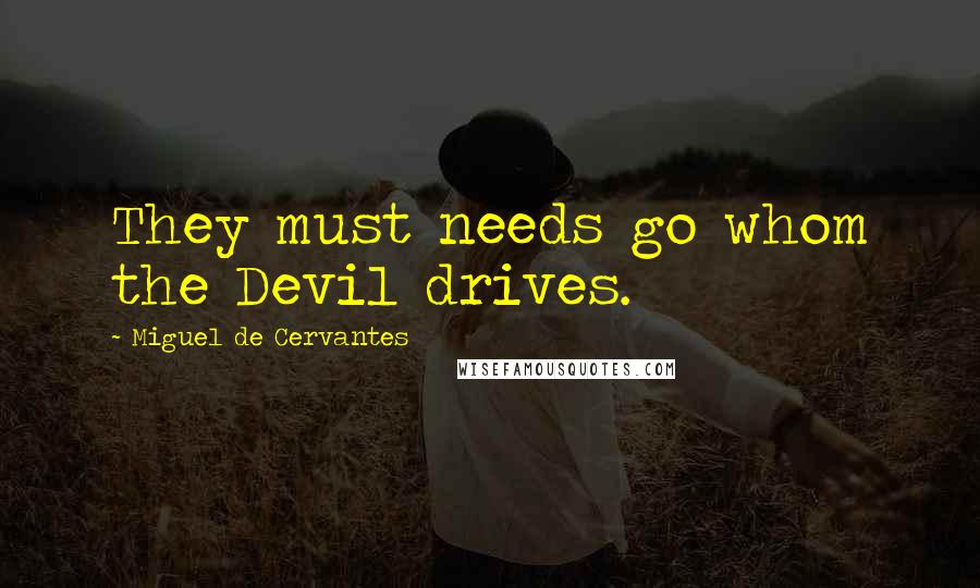 Miguel De Cervantes Quotes: They must needs go whom the Devil drives.