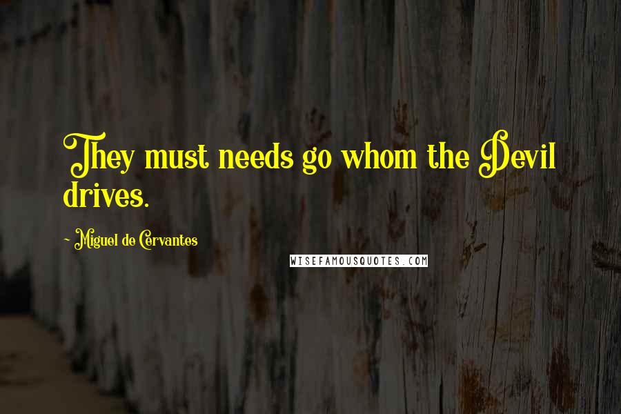 Miguel De Cervantes Quotes: They must needs go whom the Devil drives.