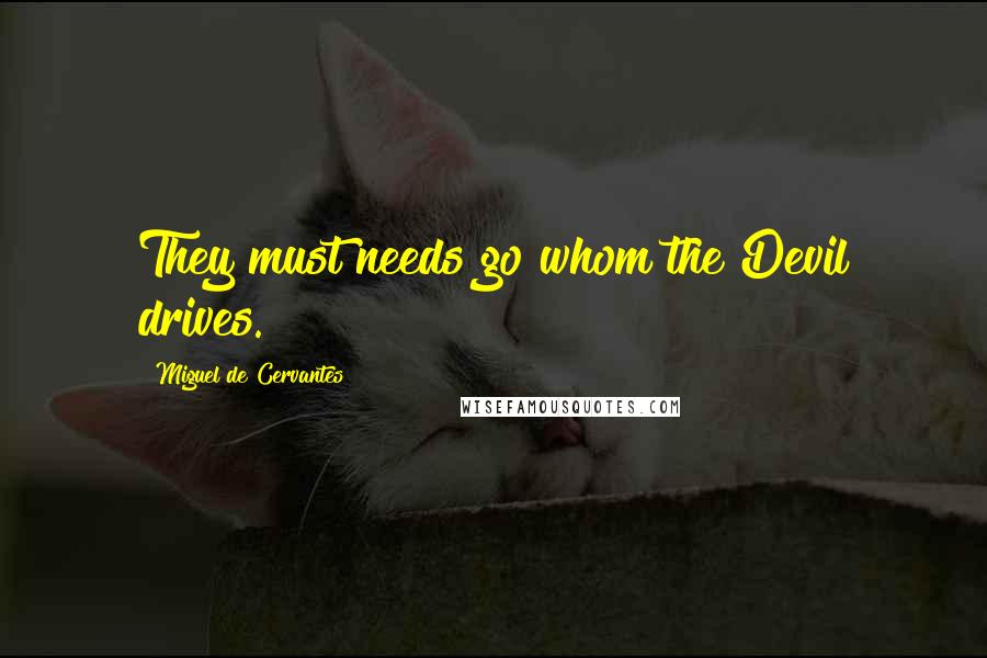 Miguel De Cervantes Quotes: They must needs go whom the Devil drives.