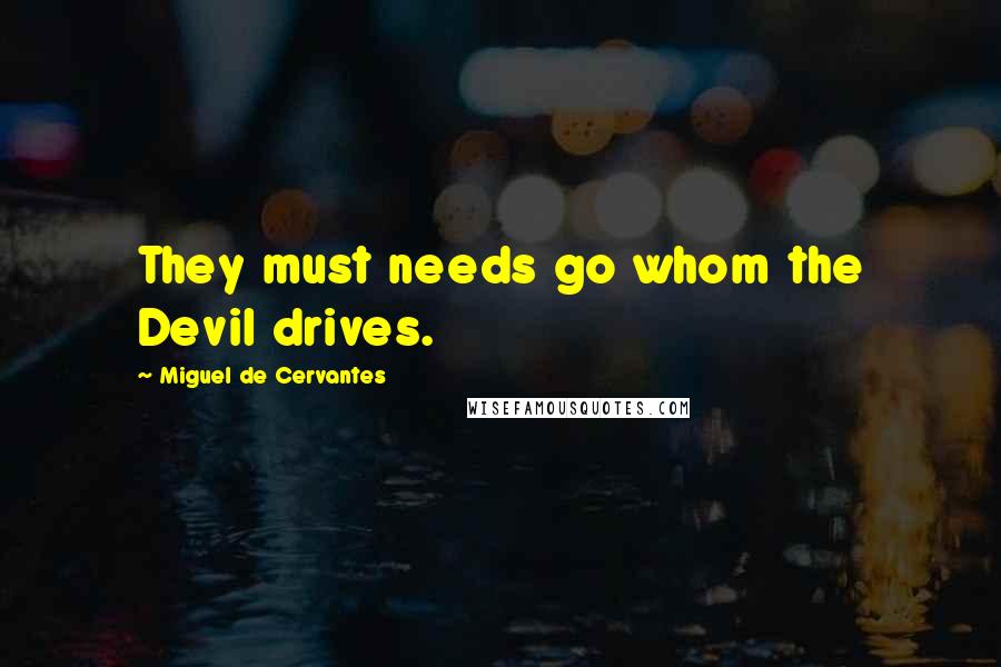 Miguel De Cervantes Quotes: They must needs go whom the Devil drives.