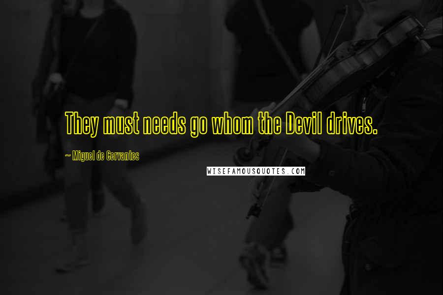 Miguel De Cervantes Quotes: They must needs go whom the Devil drives.