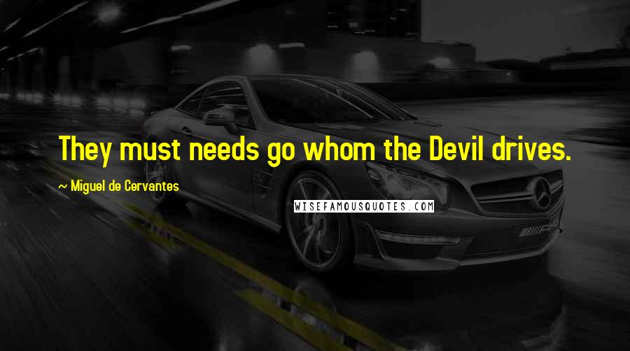 Miguel De Cervantes Quotes: They must needs go whom the Devil drives.