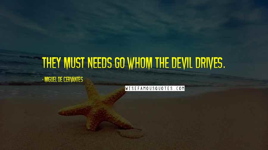 Miguel De Cervantes Quotes: They must needs go whom the Devil drives.