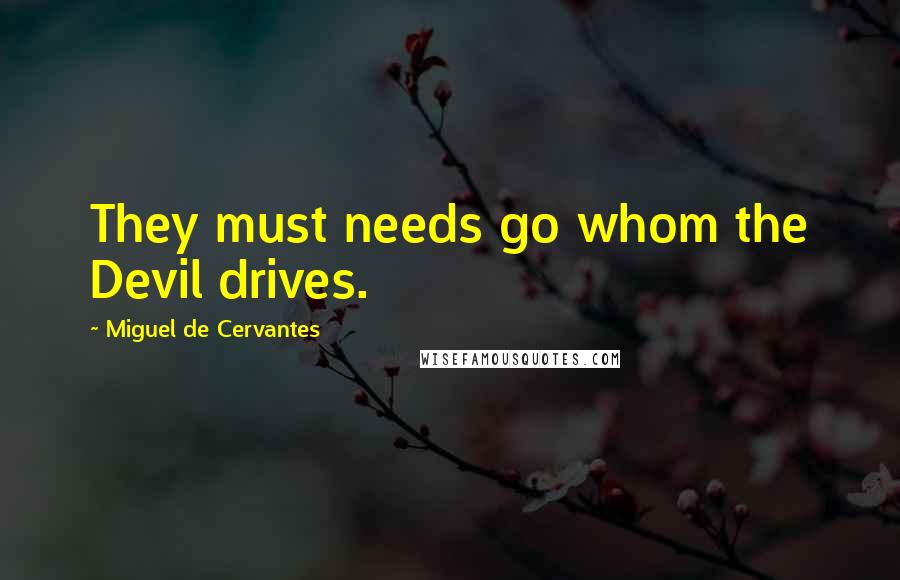 Miguel De Cervantes Quotes: They must needs go whom the Devil drives.