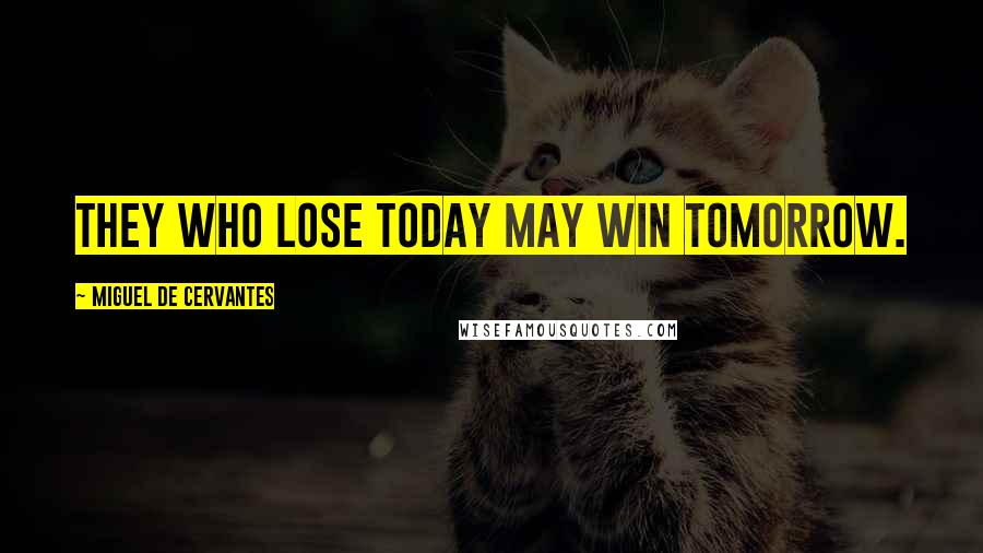 Miguel De Cervantes Quotes: They who lose today may win tomorrow.