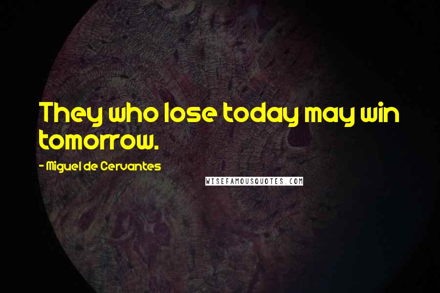 Miguel De Cervantes Quotes: They who lose today may win tomorrow.
