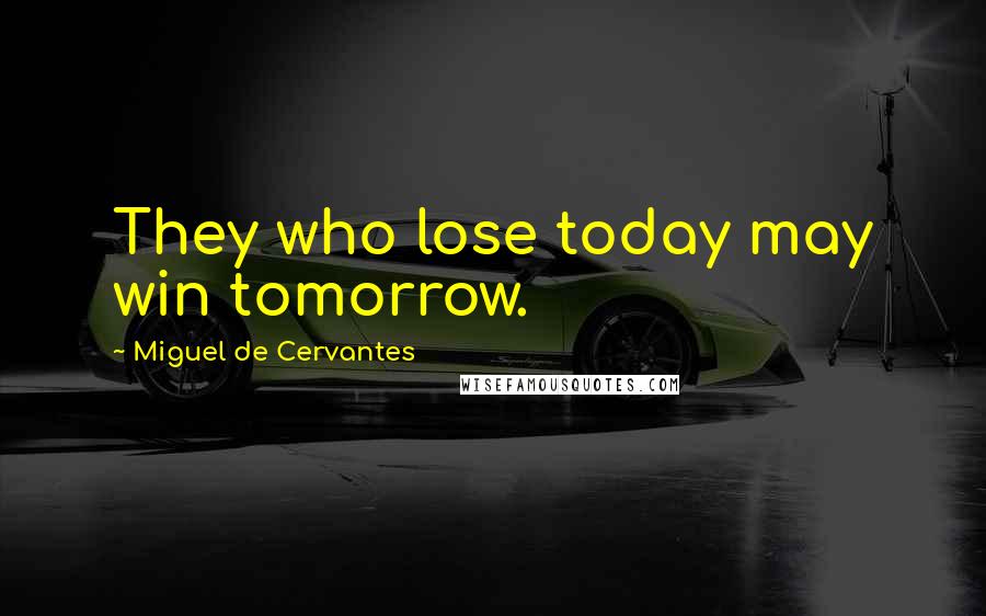 Miguel De Cervantes Quotes: They who lose today may win tomorrow.