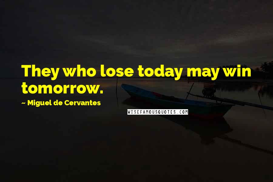 Miguel De Cervantes Quotes: They who lose today may win tomorrow.