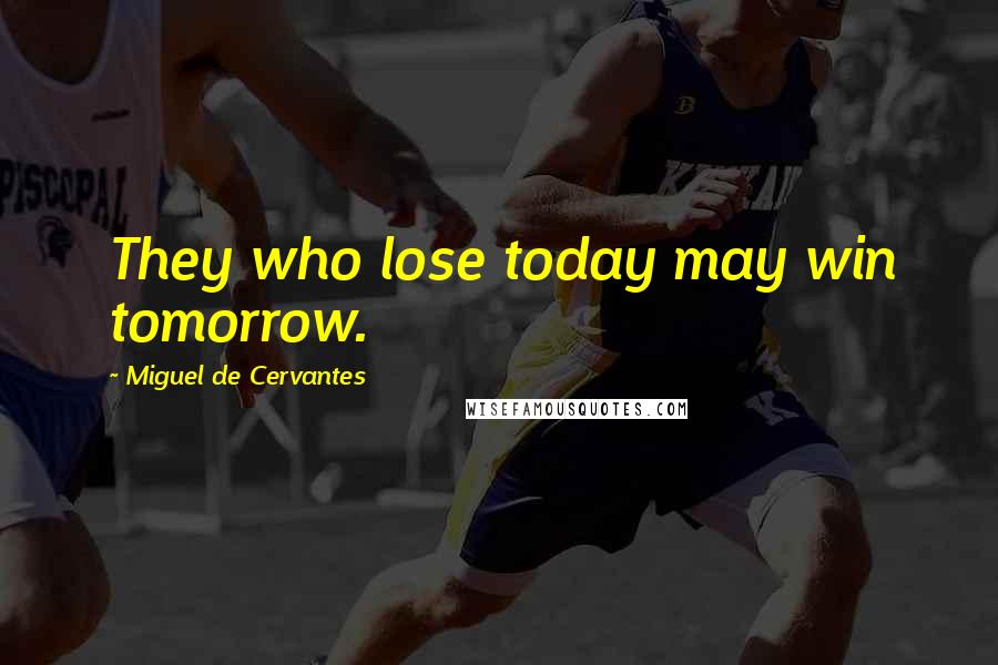 Miguel De Cervantes Quotes: They who lose today may win tomorrow.