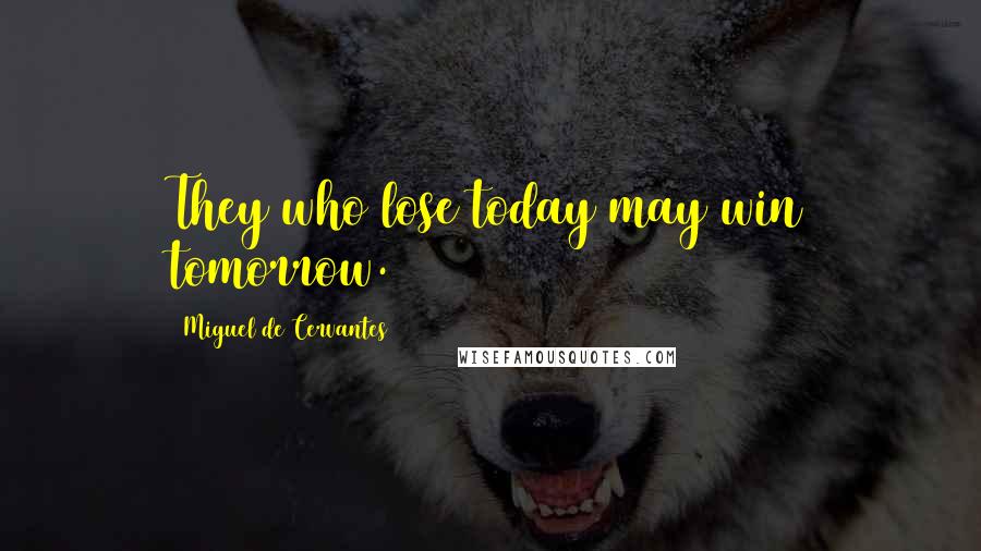Miguel De Cervantes Quotes: They who lose today may win tomorrow.